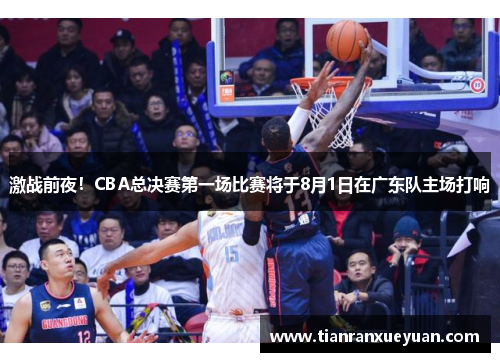 激战前夜！CBA总决赛第一场比赛将于8月1日在广东队主场打响