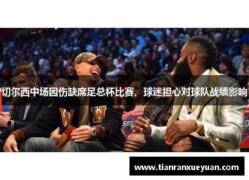 切尔西中场因伤缺席足总杯比赛，球迷担心对球队战绩影响