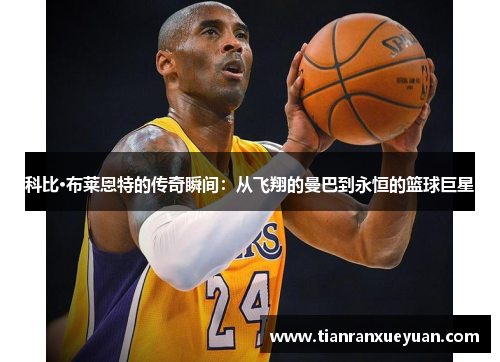 科比·布莱恩特的传奇瞬间：从飞翔的曼巴到永恒的篮球巨星