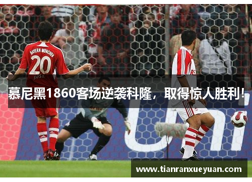 慕尼黑1860客场逆袭科隆，取得惊人胜利！