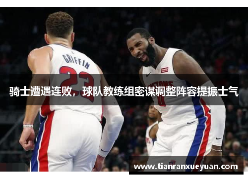 骑士遭遇连败，球队教练组密谋调整阵容提振士气