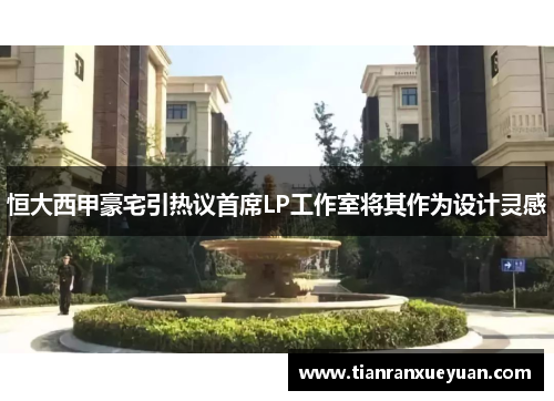 恒大西甲豪宅引热议首席LP工作室将其作为设计灵感