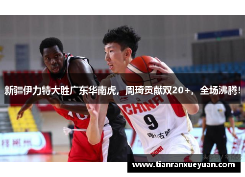 新疆伊力特大胜广东华南虎，周琦贡献双20+，全场沸腾！