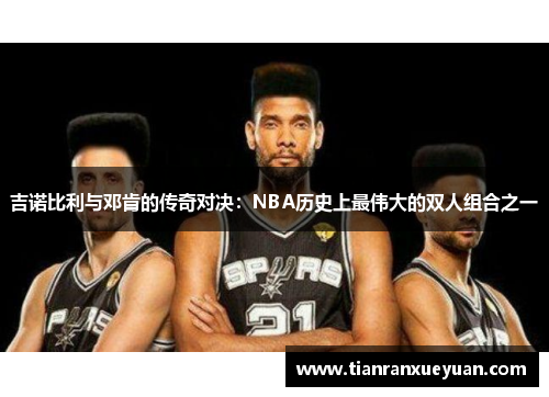 吉诺比利与邓肯的传奇对决：NBA历史上最伟大的双人组合之一