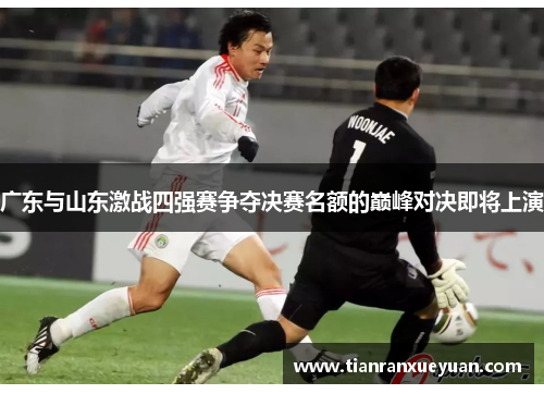 广东与山东激战四强赛争夺决赛名额的巅峰对决即将上演