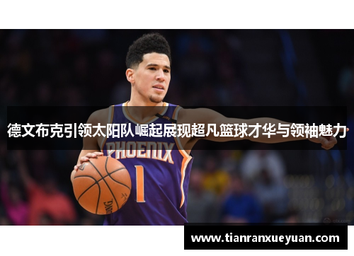 德文布克引领太阳队崛起展现超凡篮球才华与领袖魅力