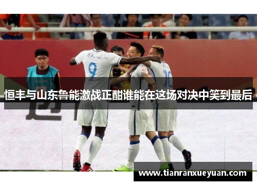 恒丰与山东鲁能激战正酣谁能在这场对决中笑到最后