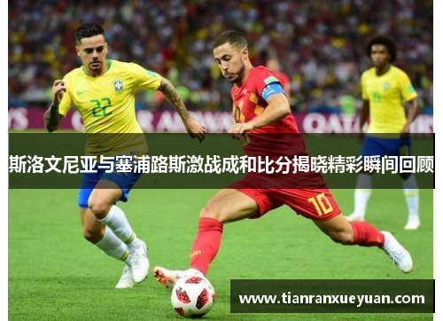 斯洛文尼亚与塞浦路斯激战成和比分揭晓精彩瞬间回顾