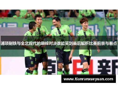 浦项制铁与全北现代的巅峰对决谁能笑到最后解析比赛前景与看点