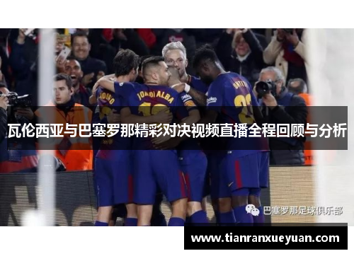 瓦伦西亚与巴塞罗那精彩对决视频直播全程回顾与分析