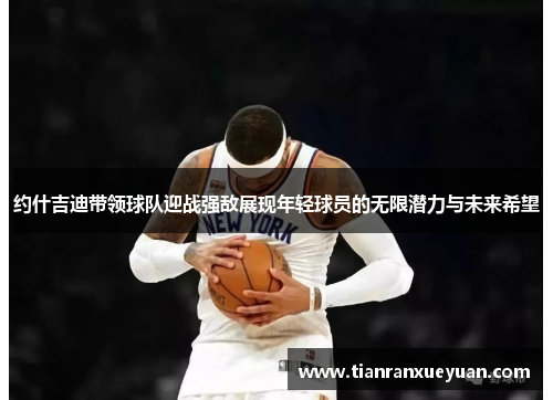 约什吉迪带领球队迎战强敌展现年轻球员的无限潜力与未来希望