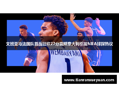 文班亚马法国队首战狂砍27分震撼意大利引发NBA球探热议