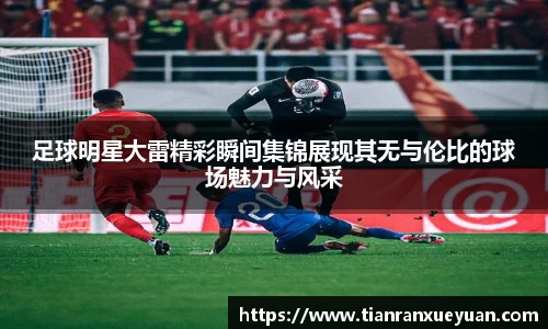 足球明星大雷精彩瞬间集锦展现其无与伦比的球场魅力与风采