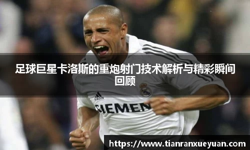 足球巨星卡洛斯的重炮射门技术解析与精彩瞬间回顾