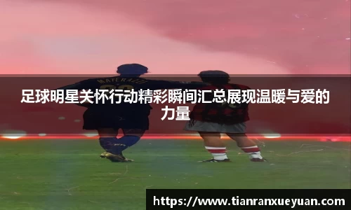 足球明星关怀行动精彩瞬间汇总展现温暖与爱的力量